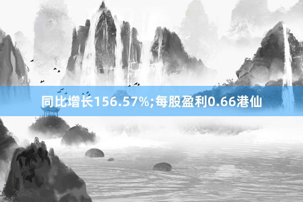 同比增长156.57%;每股盈利0.66港仙